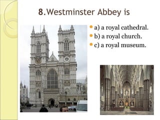 8.Westminster Abbey is
a) a royal cathedral.
b) a royal church.
c) a royal museum.
 
