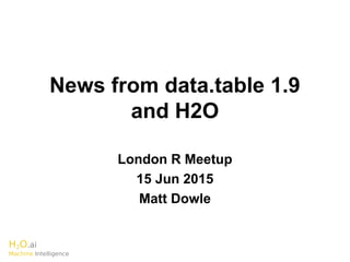 H2O.ai
Machine Intelligence
News from data.table 1.9
and H2O
London R Meetup
15 Jun 2015
Matt Dowle
 