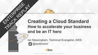 ©2015,	
  Amazon	
  Web	
  Services,	
  Inc.	
  or	
  its	
  affiliates.	
  All	
  rights	
  reserved
Creating  a  Cloud  Standard
How  to  accelerate  your  business
and  be  an  IT  hero
Ian  Massingham,  Technical  Evangelist,  AWS
@IanMmmm
 