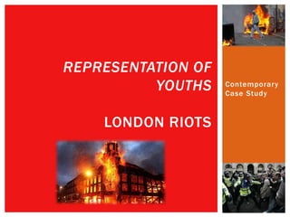 Contemporary
Case Study
REPRESENTATION OF
YOUTHS
LONDON RIOTS
 