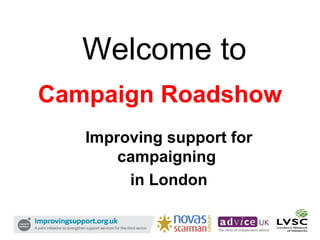 Campaign Roadshow Improving support for campaigning  in London Welcome to 