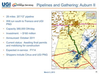 Pipelines and Gathering: Auburn II

• 28 miles 20”/12” pipeline
• Will run south to Transco and UGI
  PNG
• Capacity 380,000 Dth/day
• Investment: ~ $160 million
• Announced: October 2011
• Current status: Awaiting final permits
  and mobilizing for construction
• Expected in-service: FY14
• Shippers include Citrus and UGI PNG




                                                      35            35
                                      March 5, 2013
 