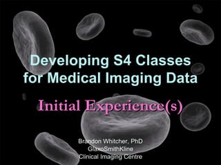 Developing S4 Classes
for Medical Imaging Data
  Initial Experience(s)
       Brandon Whitcher, PhD
           GlaxoSmithKline
       Clinical Imaging Centre
 