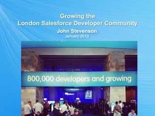 Growing the
London Salesforce Developer Community
            John Stevenson
              January 2013
 