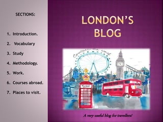 A very useful blog for travellers!
SECTIONS:
1. Introduction.
2. Vocabulary
3. Study
4. Methodology.
5. Work.
6. Courses abroad.
7. Places to visit.
 