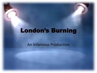 London’s Burning
An Infamous Production

 