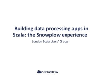 Building data processing apps in
Scala: the Snowplow experience
London Scala Users’ Group

 