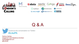 Q & A
Continue the conversation on Twitter:
#iLikePA
Fabrice Cathala
Capgemini Lead Salesforce Architect
fcathala@gmail.com
@fcathala
 