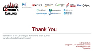 Thank You
Fabrice Cathala
Capgemini Lead Salesforce Architect
fcathala@gmail.com
@fcathala
Remember to tell us what you think in the event survey
www.LondonsCalling.net/survey/
 