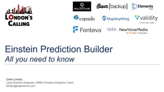 Einstein Prediction Builder
All you need to know
Colin Linsky
Lead Solution Engineer, EMEA Einstein Analytics Team
clinsky@salesforce.com
 