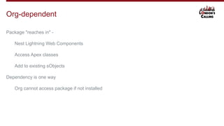 Package "reaches in" -
Nest Lightning Web Components
Access Apex classes
Add to existing sObjects
Dependency is one way
Org cannot access package if not installed
Org-dependent
 