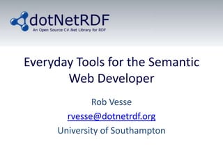 Everyday Tools for the Semantic Web Developer Rob Vesse rvesse@dotnetrdf.org University of Southampton 