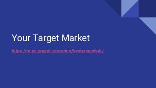 Your Target Market
https://sites.google.com/site/londonseohub/
 