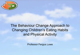 Professor Fergus Lowe
The Behaviour Change Approach to
Changing Children’s Eating Habits
and Physical Activity
 