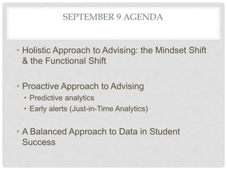 SEPTEMBER 9 AGENDA
• Holistic Approach to Advising: the Mindset Shift
& the Functional Shift
• Proactive Approach to Advising
• Predictive analytics
• Early alerts (Just-in-Time Analytics)
• A Balanced Approach to Data in Student
Success
 