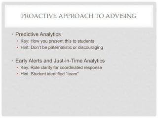 PROACTIVE APPROACH TO ADVISING
• Predictive Analytics
• Key: How you present this to students
• Hint: Don’t be paternalistic or discouraging
• Early Alerts and Just-in-Time Analytics
• Key: Role clarity for coordinated response
• Hint: Student identified “team”
 