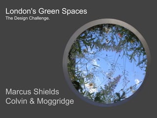 London's Green Spaces
The Design Challenge.
Marcus Shields
Colvin & Moggridge
 