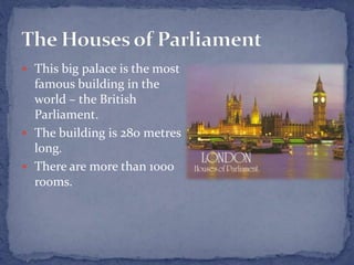  This big palace is the most
famous building in the
world – the British
Parliament.
 The building is 280 metres
long.
 There are more than 1000
rooms.
 