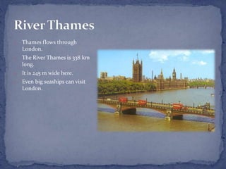 o Thames flows through
London.
o The River Thames is 338 km
long.
o It is 245 m wide here.
o Even big seaships can visit
London.
 