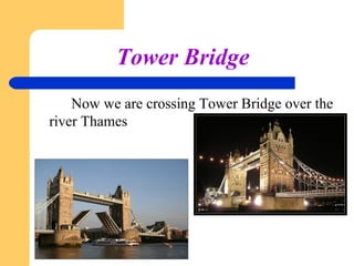 Tower Bridge
Now we are crossing Tower Bridge over the
river Thames

 