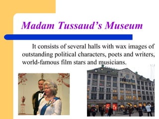 Madam Tussaud’s Museum
It consists of several halls with wax images of
outstanding political characters, poets and writers,
world-famous film stars and musicians.

 