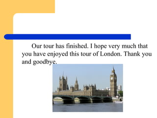 Our tour has finished. I hope very much that
you have enjoyed this tour of London. Thank you
and goodbye.

 