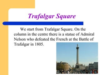 Trafalgar Square
We start from Trafalgar Square. On the
column in the centre there is a statue of Admiral
Nelson who defeated the French at the Battle of
Trafalgar in 1805.

 