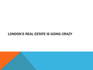 LONDON’S REAL ESTATE IS GOING CRAZY
 