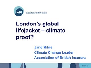 London’s global
lifejacket – climate
proof?
       Jane Milne
       Climate Change Leader
       Association of British Insurers
 