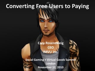 Cary Rosenzweig
CEO
IMVU Inc.
Social Gaming + Virtual Goods Summit
London
November 12, 2010
Converting Free Users to Paying
 