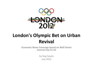 London's Olympic Bet on Urban 
           Revival 
           R i l
   Economic News Coverage based on Wall Street 
               Journal July 21‐22
               Journal July 21 22

                  by Nag Sayala
                    July 2012
                    J l 2012
 