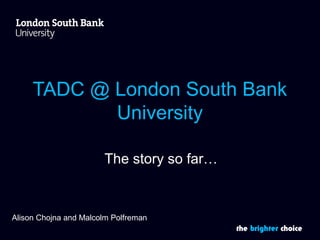 TADC @ London South Bank 
the brighter choice 
University 
The story so far… 
Alison Chojna and Malcolm Polfreman 
 