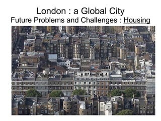 London : a Global City
Future Problems and Challenges : Housing
 