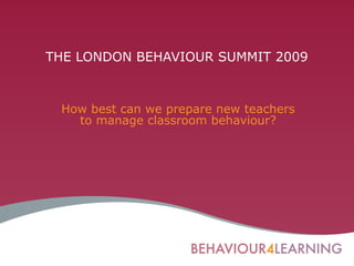 THE LONDON BEHAVIOUR SUMMIT 2009
How best can we prepare new teachers
to manage classroom behaviour?
 