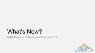 What’s New?
Habitat features and updates post-launch 2016
 