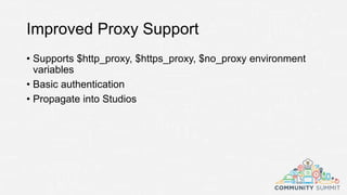 Improved Proxy Support
• Supports $http_proxy, $https_proxy, $no_proxy environment
variables
• Basic authentication
• Propagate into Studios
 
