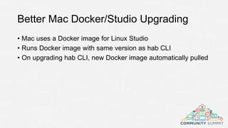 Better Mac Docker/Studio Upgrading
• Mac uses a Docker image for Linux Studio
• Runs Docker image with same version as hab CLI
• On upgrading hab CLI, new Docker image automatically pulled
 
