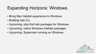 Expanding Horizons: Windows
• Bring Mac Habitat experience to Windows
• Building hab CLI
• Upcoming: ship first hab packages for Windows
• Upcoming: native Windows Habitat packages
• Upcoming: Supervisor running on Windows
 