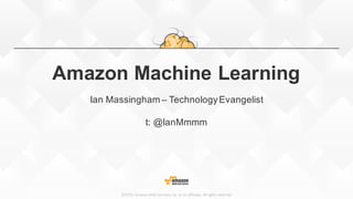 ©2015,  Amazon  Web  Services,  Inc.  or  its  affiliates.  All  rights  reserved
Amazon  Machine  Learning
Ian  Massingham  – Technology  Evangelist
t:  @IanMmmm
 
