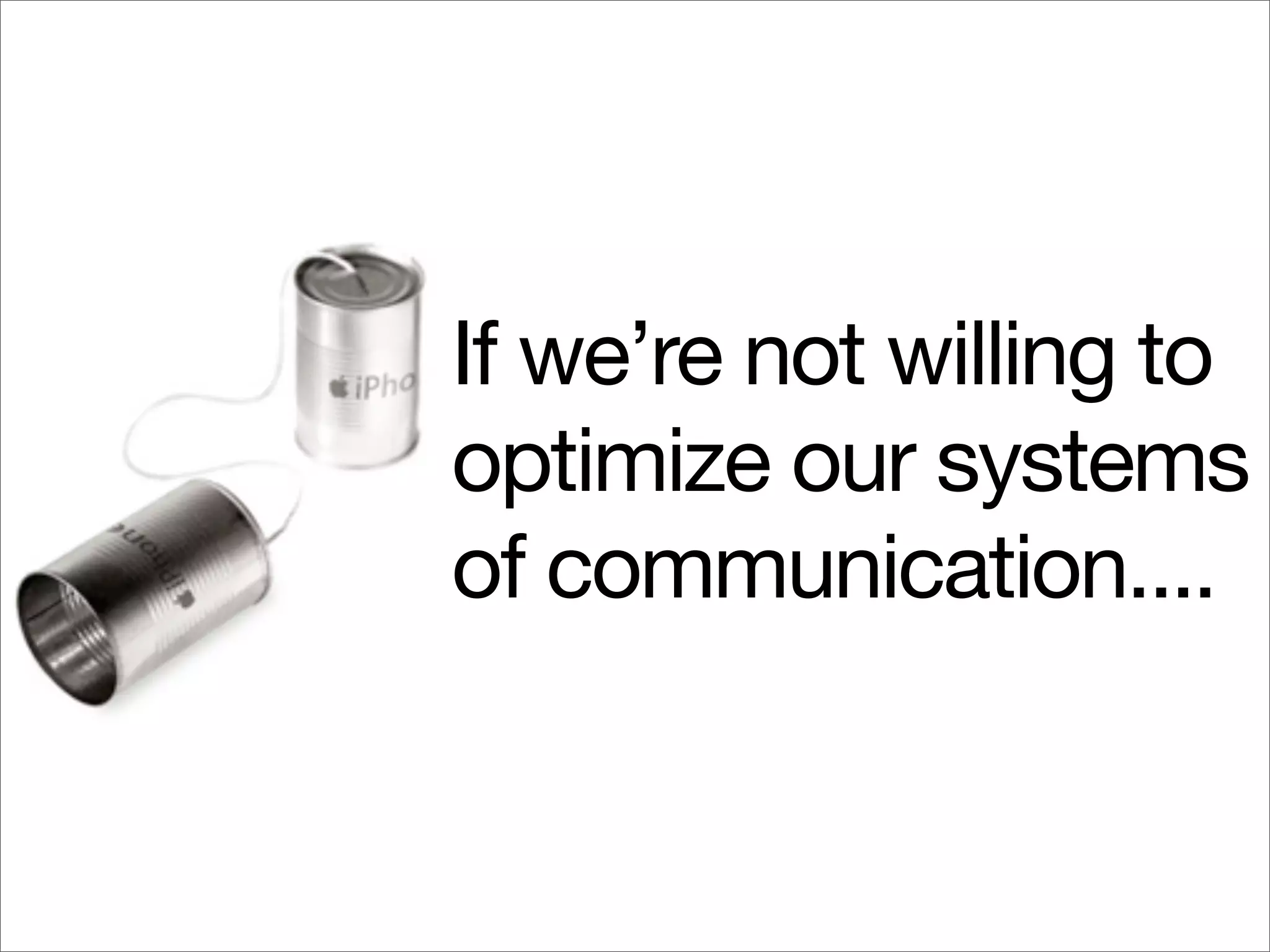 If we’re not willing to
optimize our systems
of communication....
 