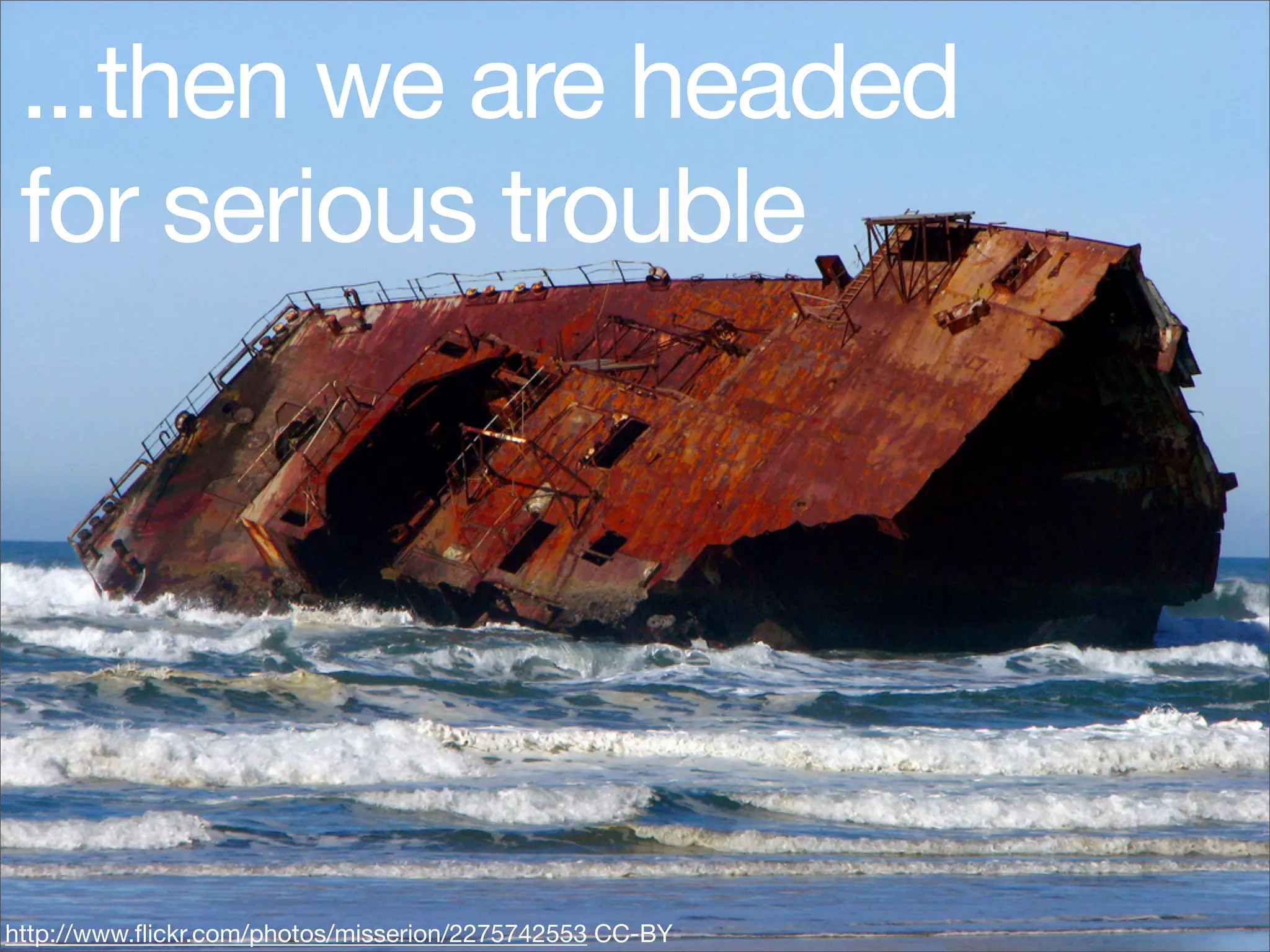 ...then we are headed
 for serious trouble




http://www.ﬂickr.com/photos/misserion/2275742553 CC-BY
 