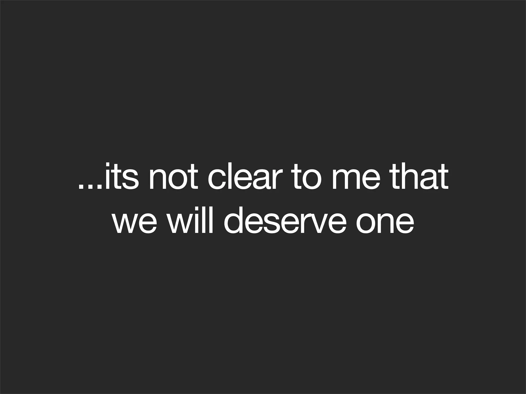 ...its not clear to me that
    we will deserve one
 