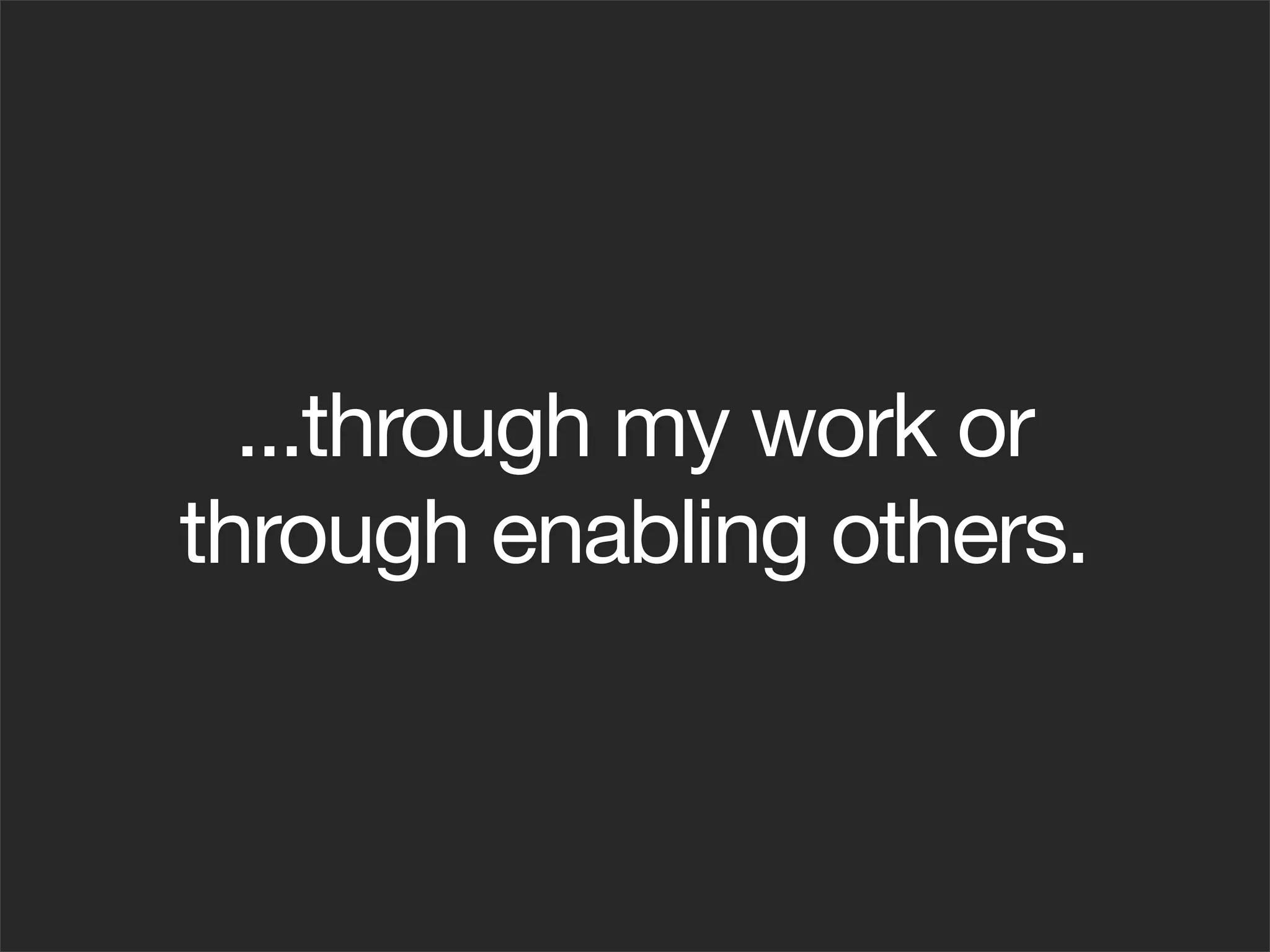...through my work or
through enabling others.
 