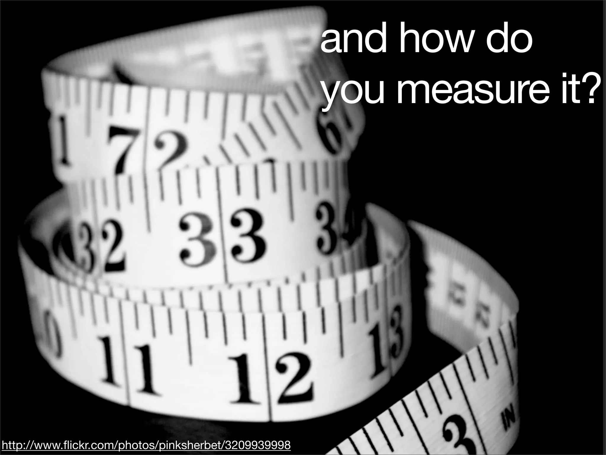 and how do
                                                     you measure it?




http://www.ﬂickr.com/photos/pinksherbet/3209939998
 