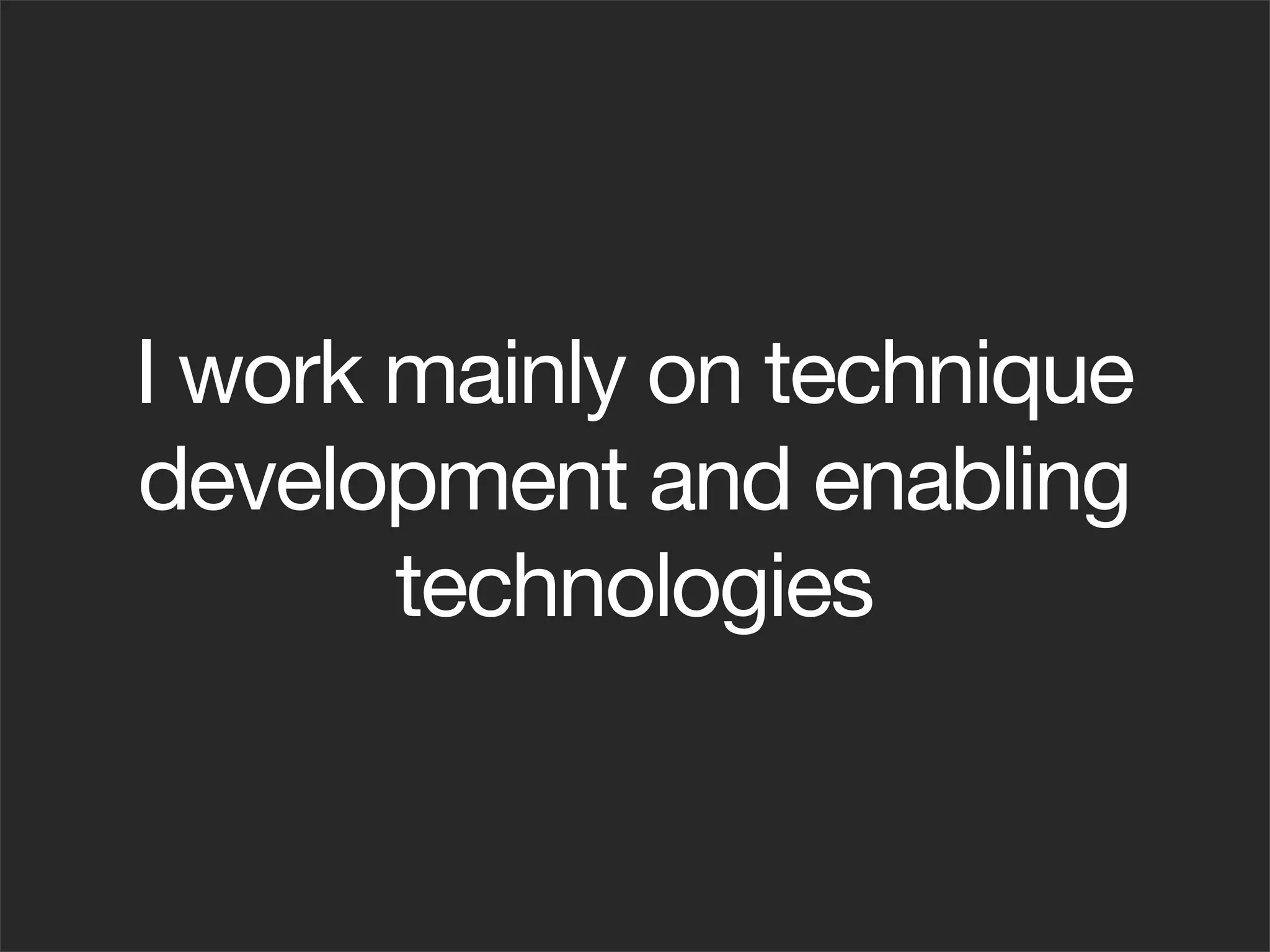 I work mainly on technique
development and enabling
       technologies
 