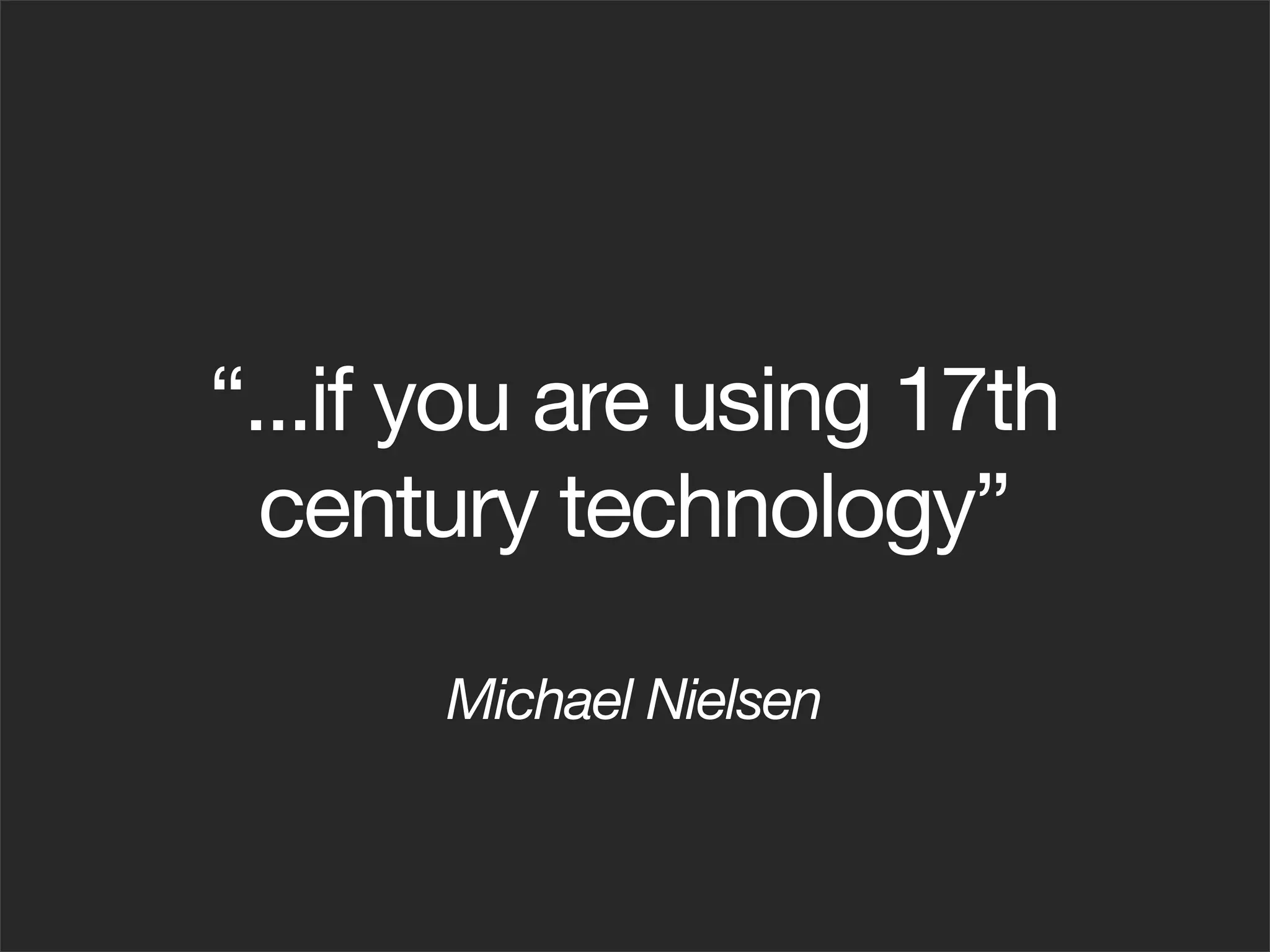“...if you are using 17th
  century technology”

      Michael Nielsen
 