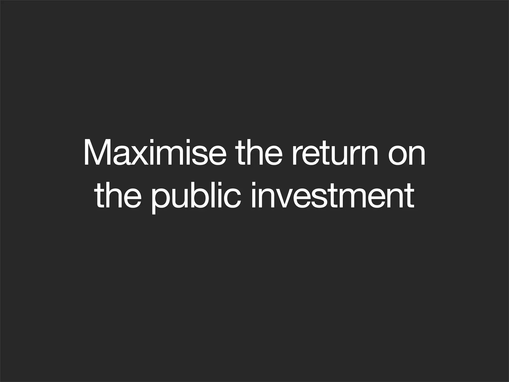 Maximise the return on
the public investment
 