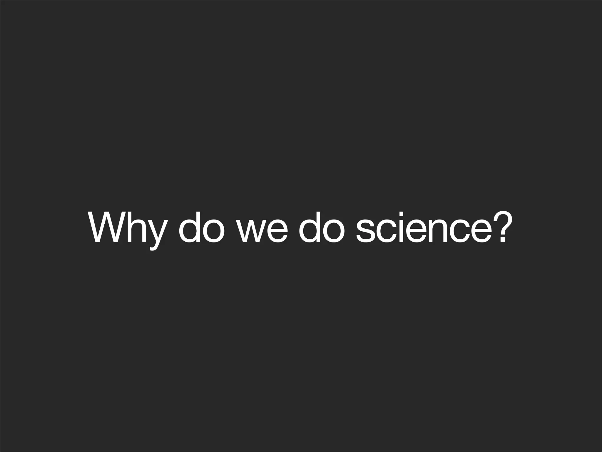 Why do we do science?
 