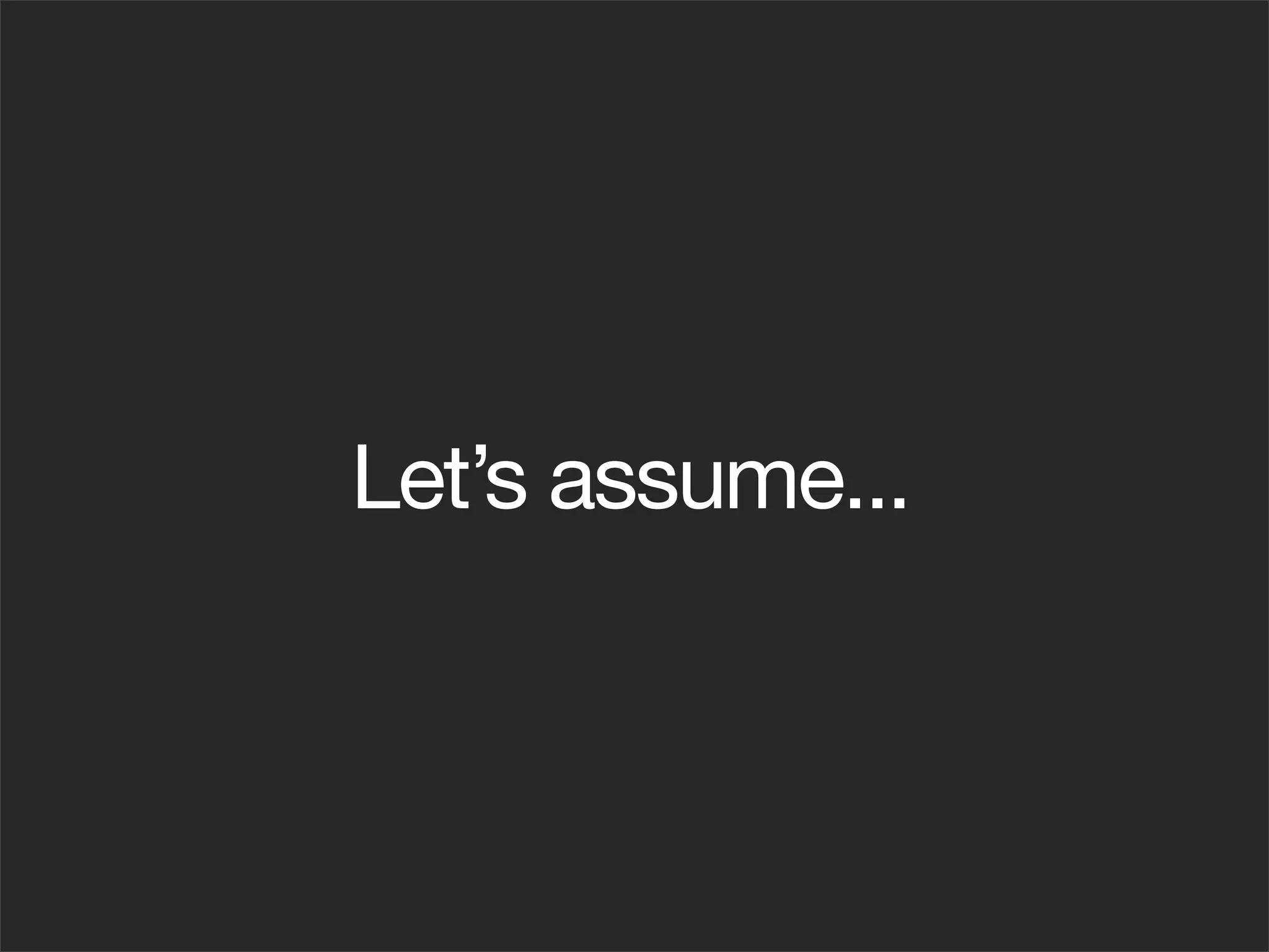 Let’s assume...
 