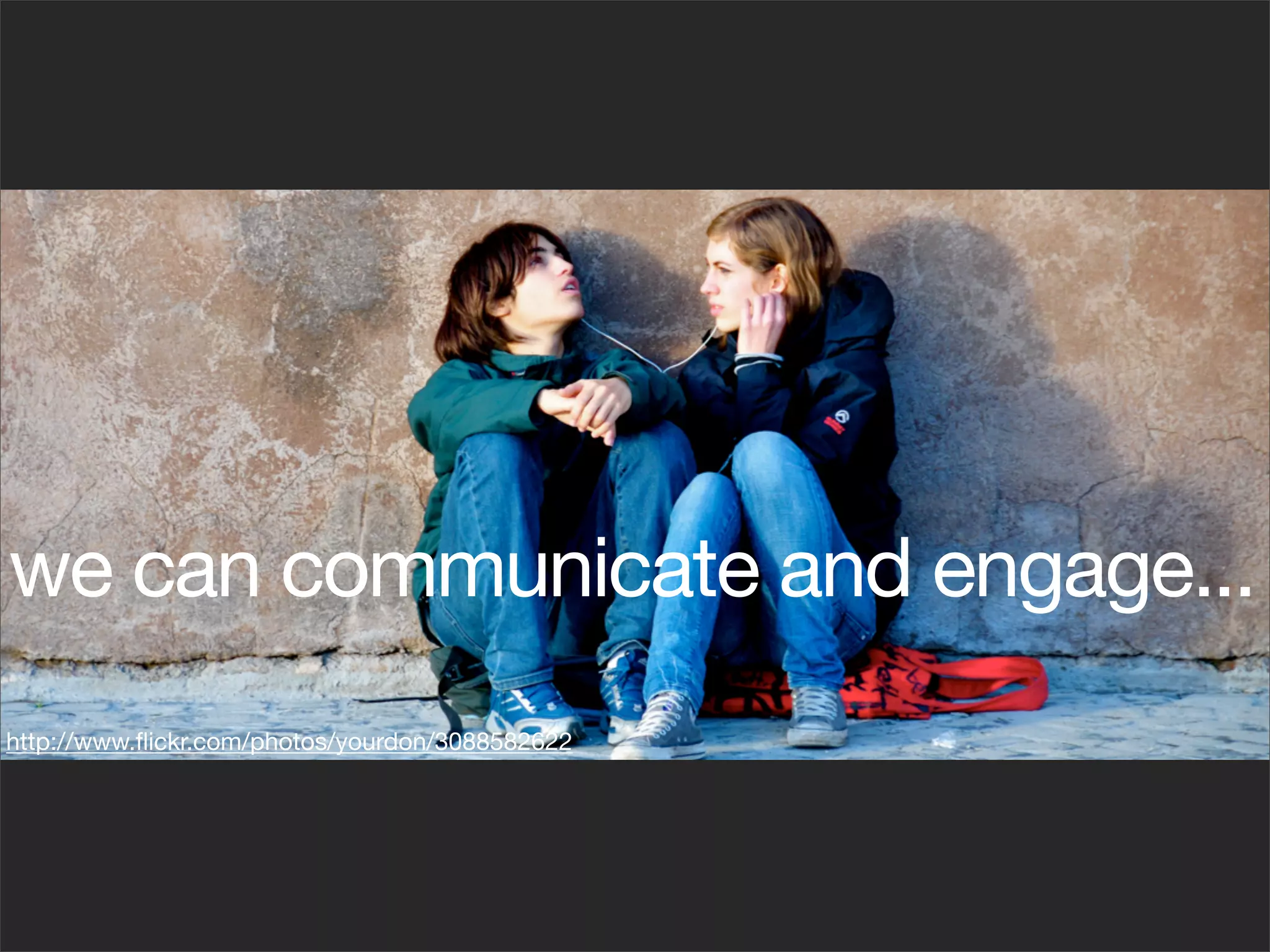 we can communicate and engage...
http://www.ﬂickr.com/photos/yourdon/3088582622
 